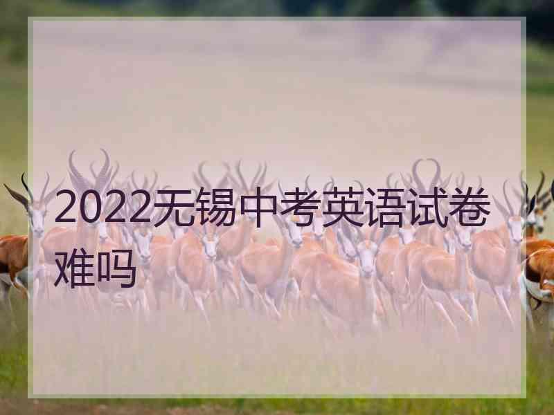 2022无锡中考英语试卷难吗