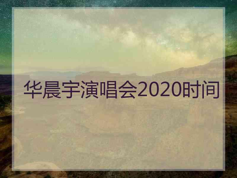 华晨宇演唱会2020时间