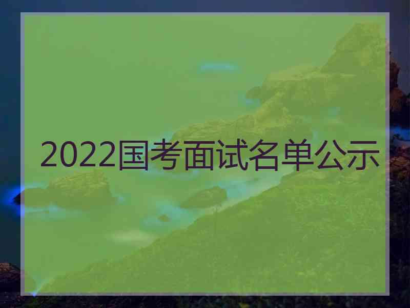 2022国考面试名单公示