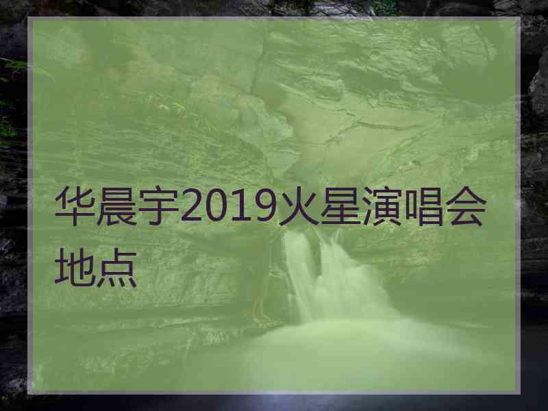 华晨宇2019火星演唱会地点