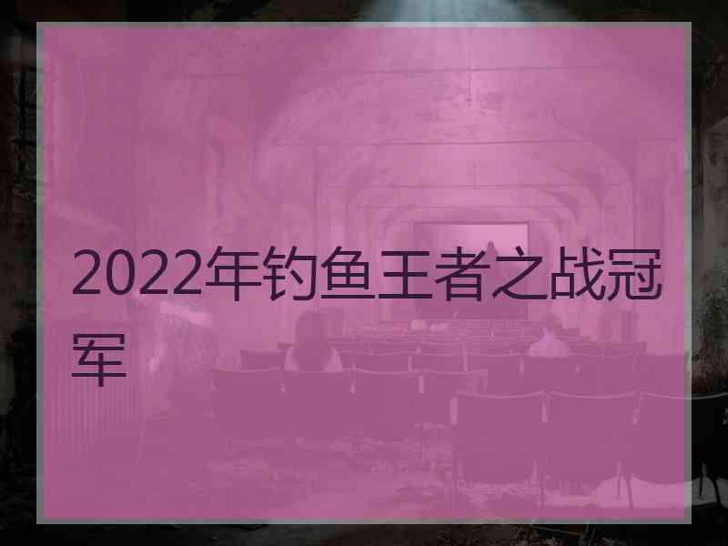 2022年钓鱼王者之战冠军