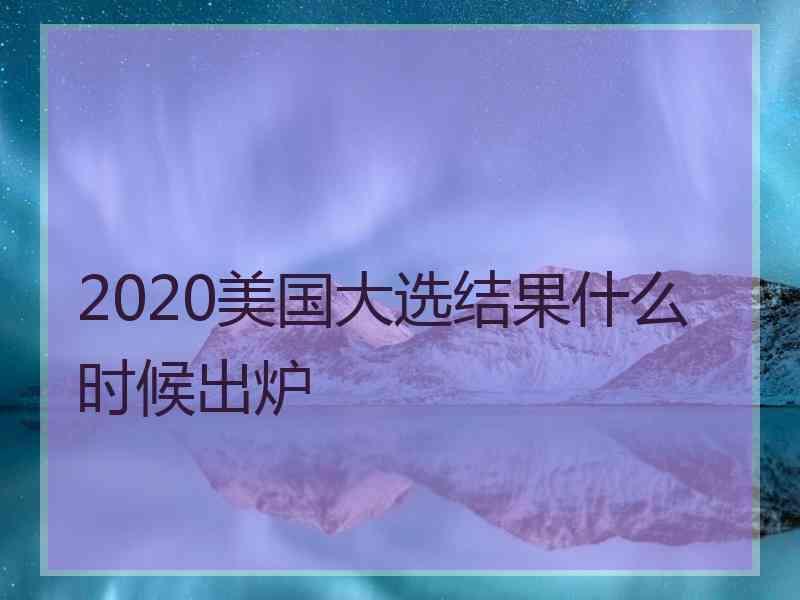 2020美国大选结果什么时候出炉