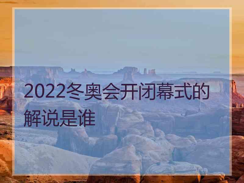 2022冬奥会开闭幕式的解说是谁