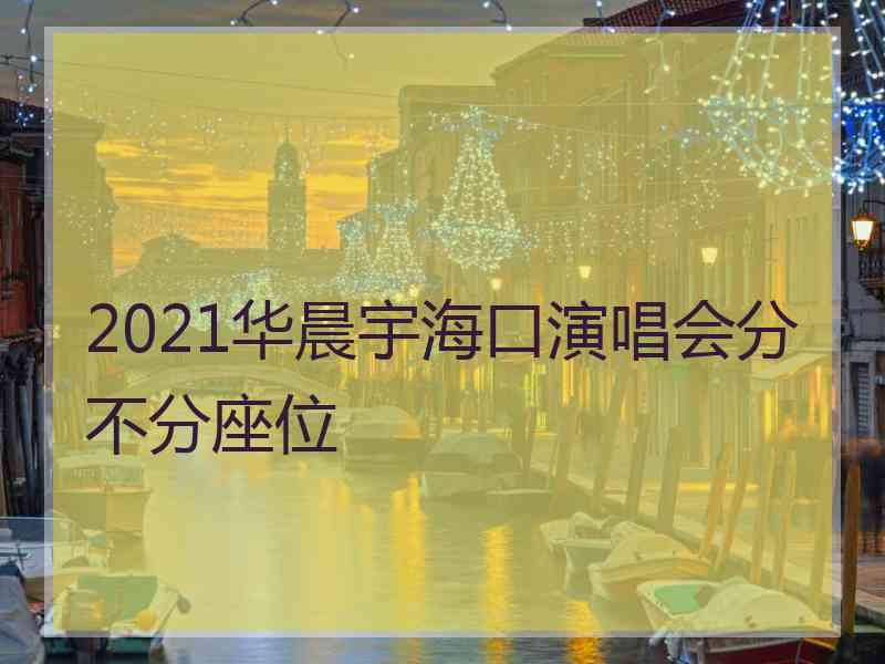 2021华晨宇海口演唱会分不分座位