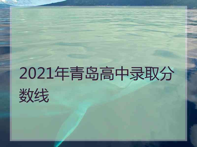 2021年青岛高中录取分数线