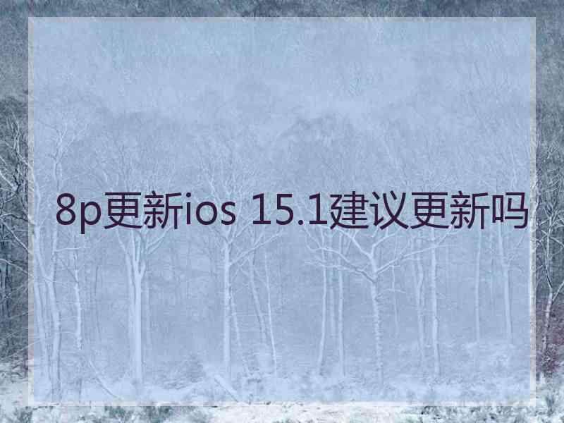 8p更新ios 15.1建议更新吗