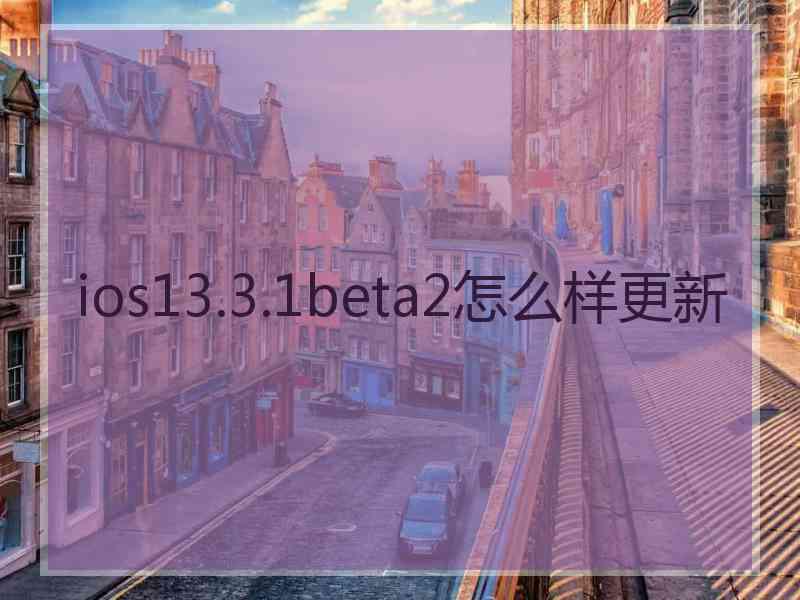 ios13.3.1beta2怎么样更新