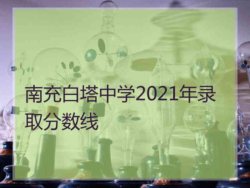 南充白塔中学2021年录取分数线