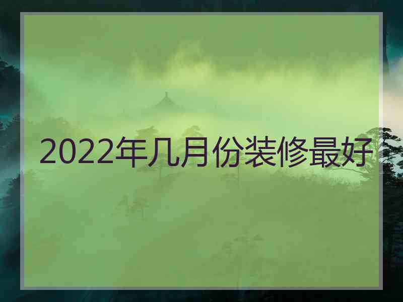 2022年几月份装修最好