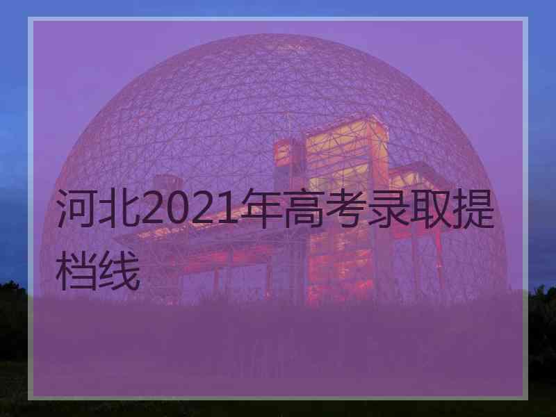 河北2021年高考录取提档线