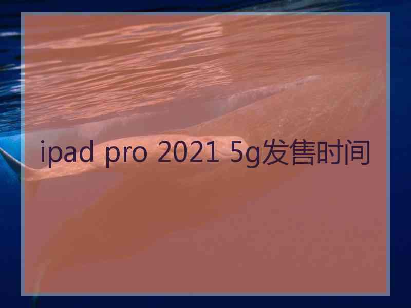 ipad pro 2021 5g发售时间