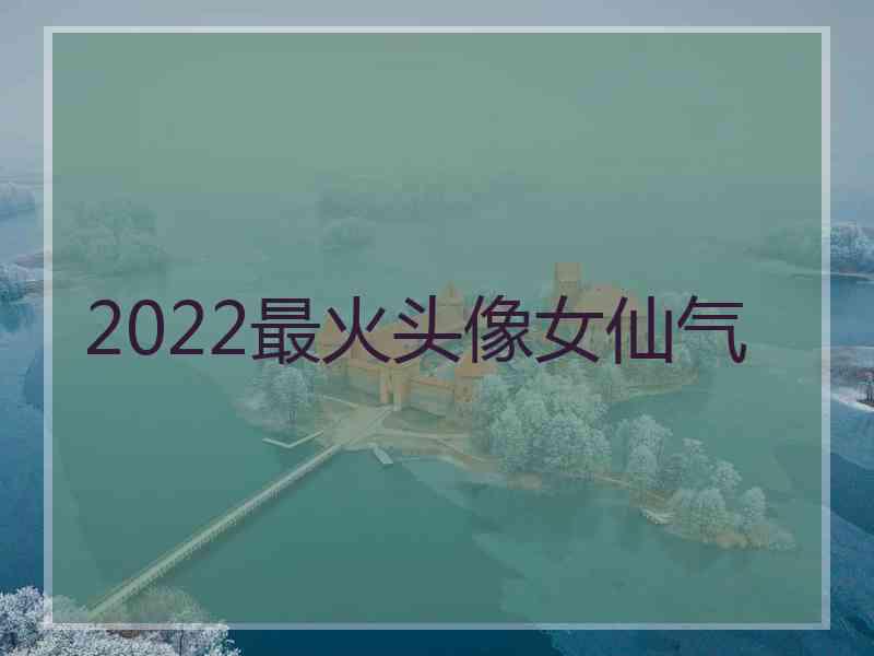 2022最火头像女仙气