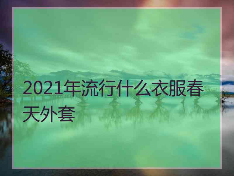 2021年流行什么衣服春天外套