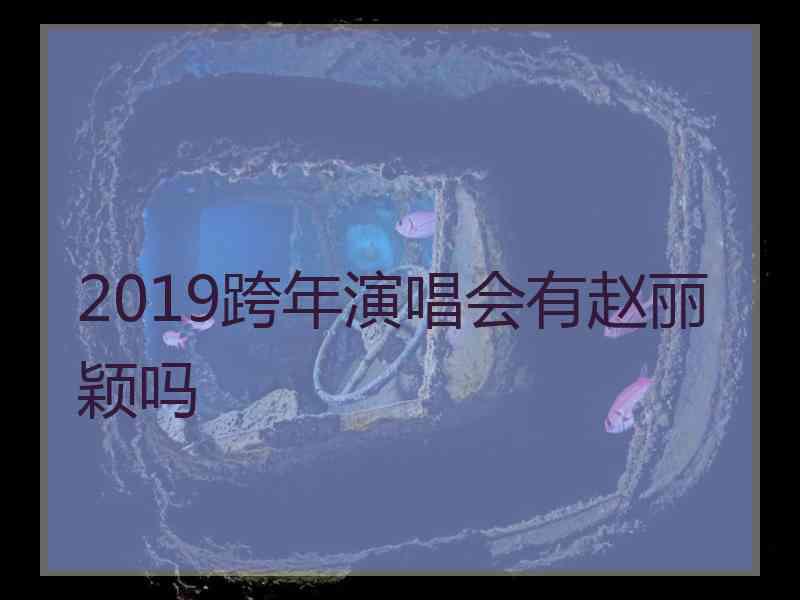 2019跨年演唱会有赵丽颖吗