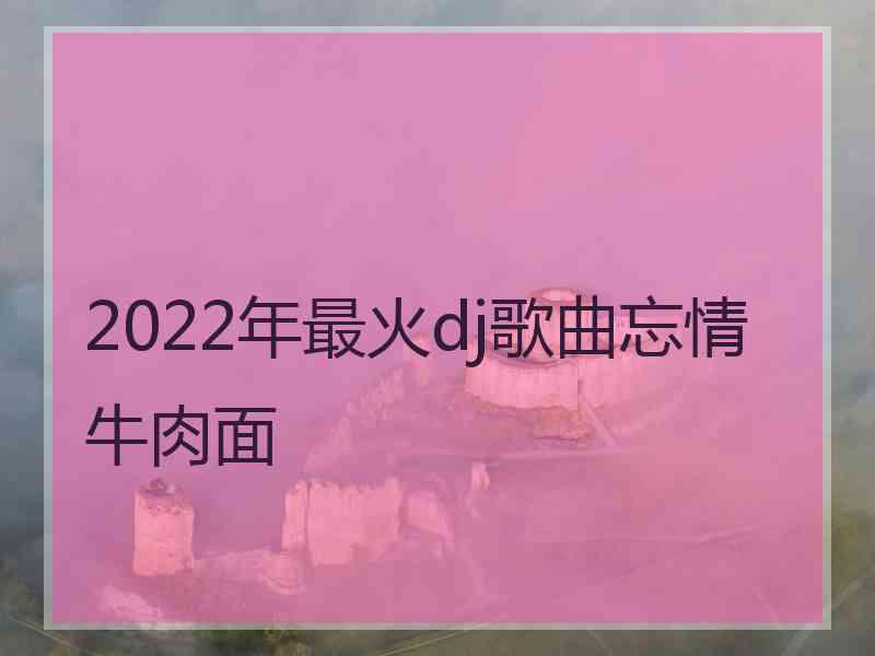 2022年最火dj歌曲忘情牛肉面