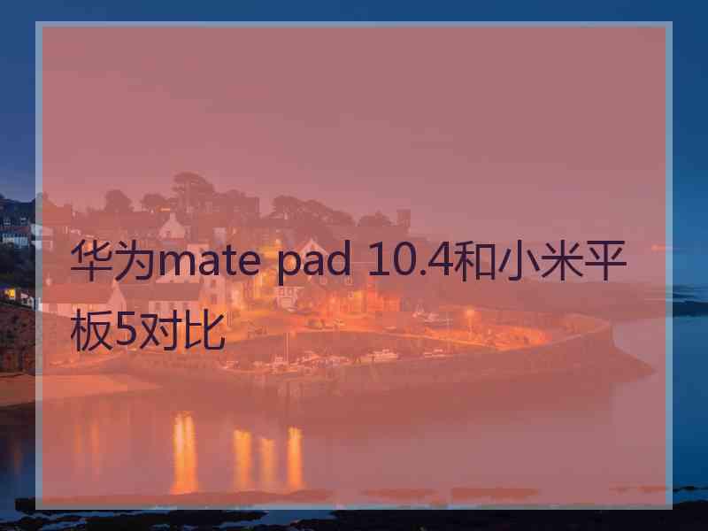 华为mate pad 10.4和小米平板5对比