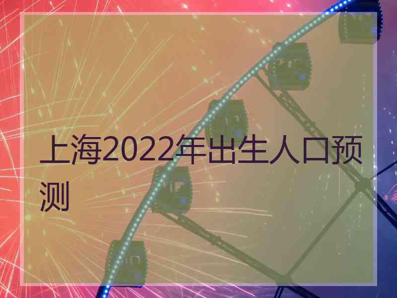 上海2022年出生人口预测