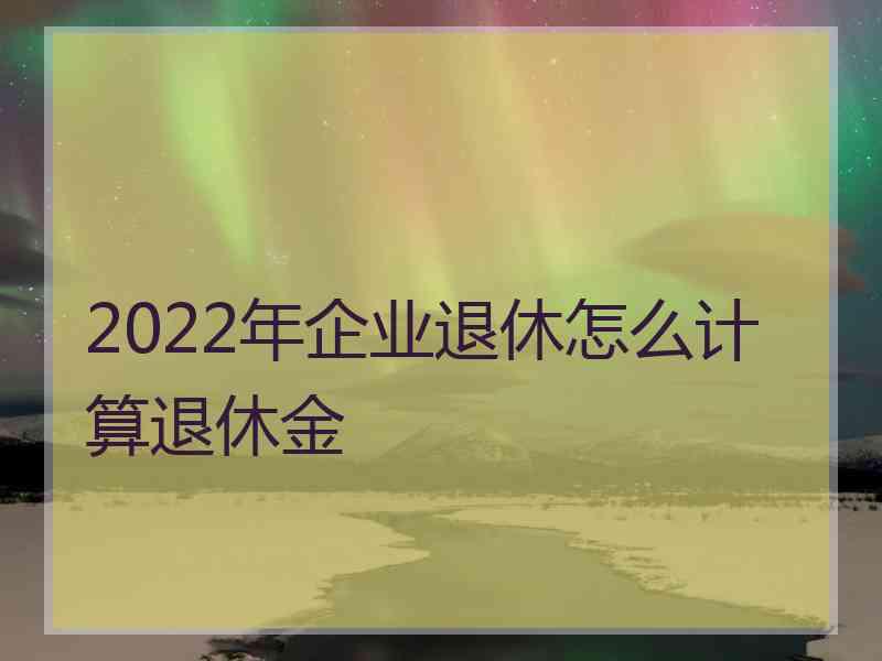 2022年企业退休怎么计算退休金