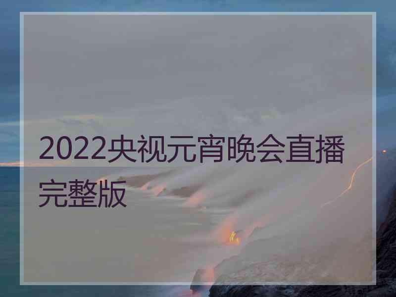 2022央视元宵晚会直播完整版