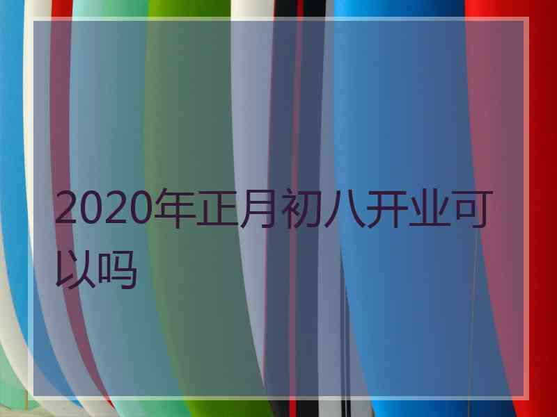 2020年正月初八开业可以吗