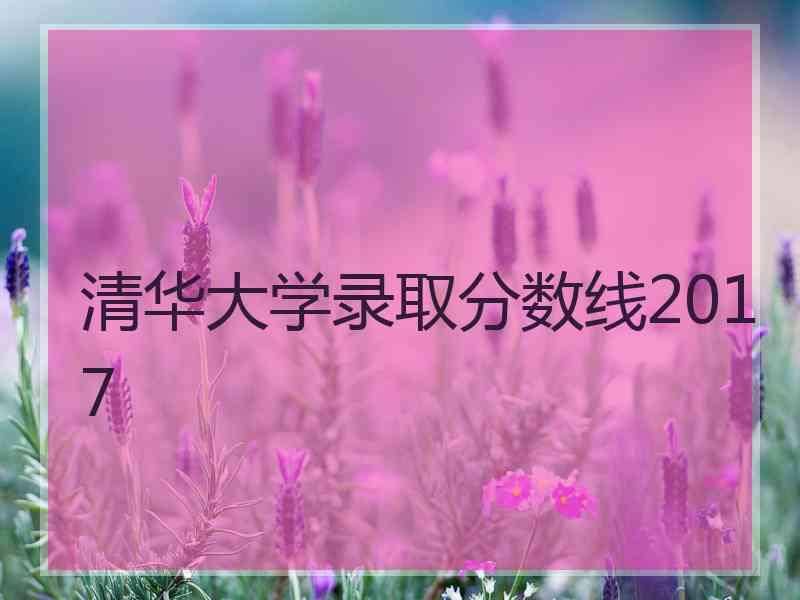 清华大学录取分数线2017