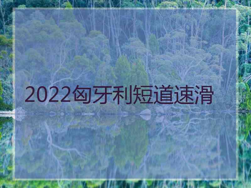 2022匈牙利短道速滑