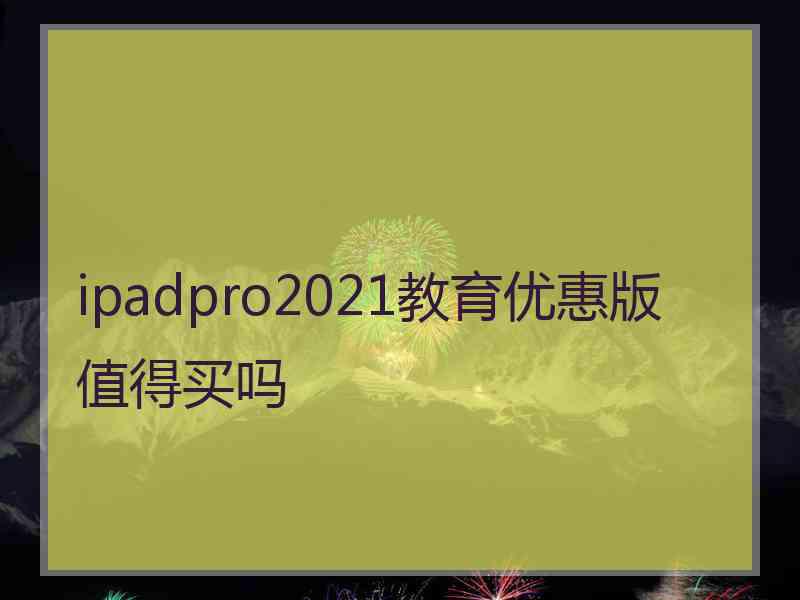 ipadpro2021教育优惠版值得买吗