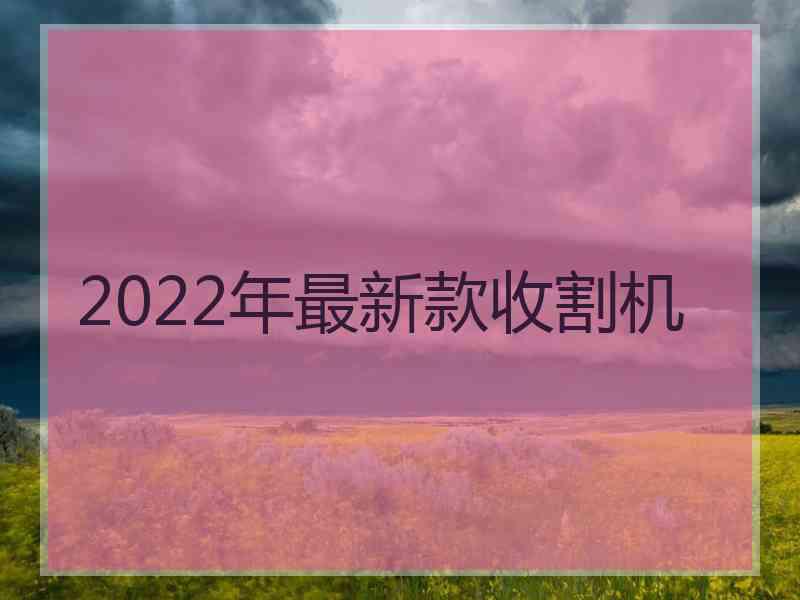 2022年最新款收割机