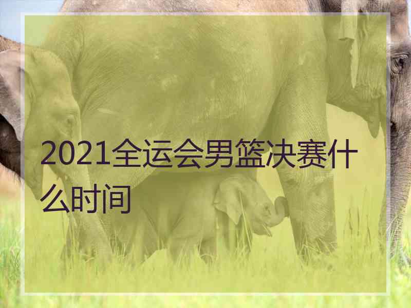 2021全运会男篮决赛什么时间