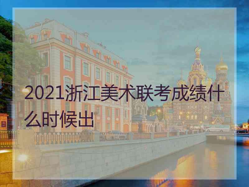 2021浙江美术联考成绩什么时候出