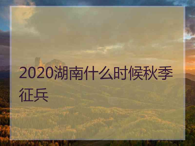 2020湖南什么时候秋季征兵