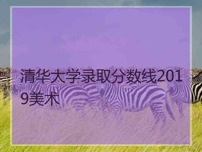 清华大学录取分数线2019美术