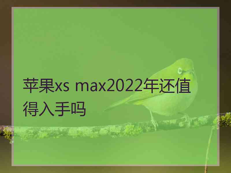 苹果xs max2022年还值得入手吗