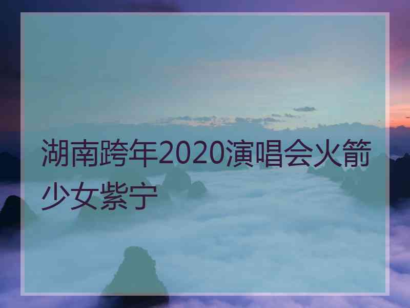 湖南跨年2020演唱会火箭少女紫宁