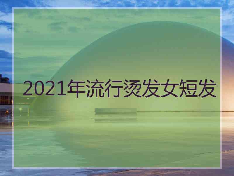 2021年流行烫发女短发