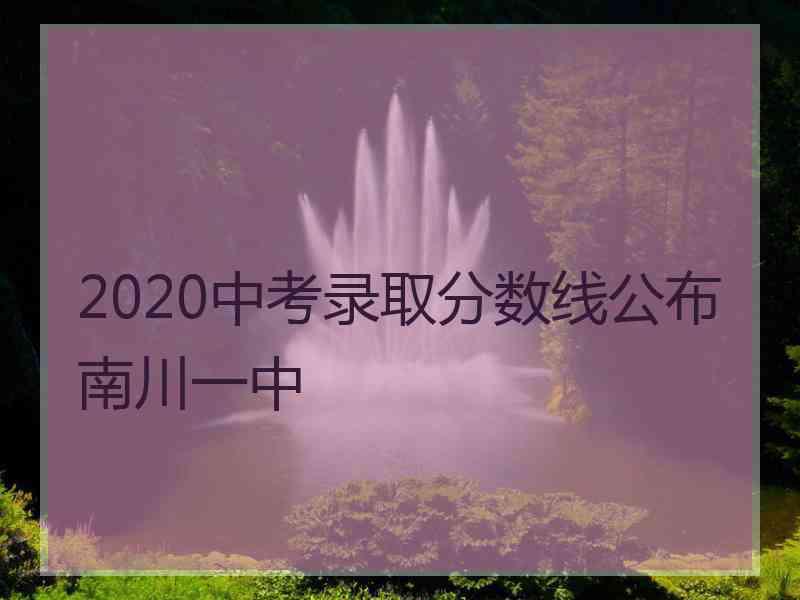 2020中考录取分数线公布南川一中