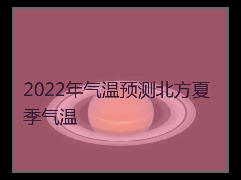 2022年气温预测北方夏季气温