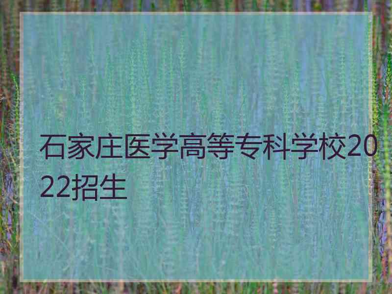 石家庄医学高等专科学校2022招生