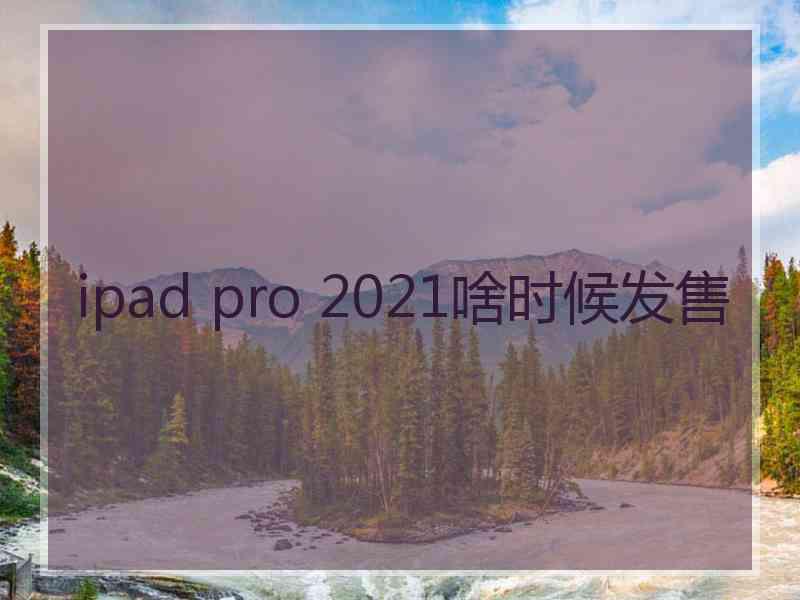 ipad pro 2021啥时候发售