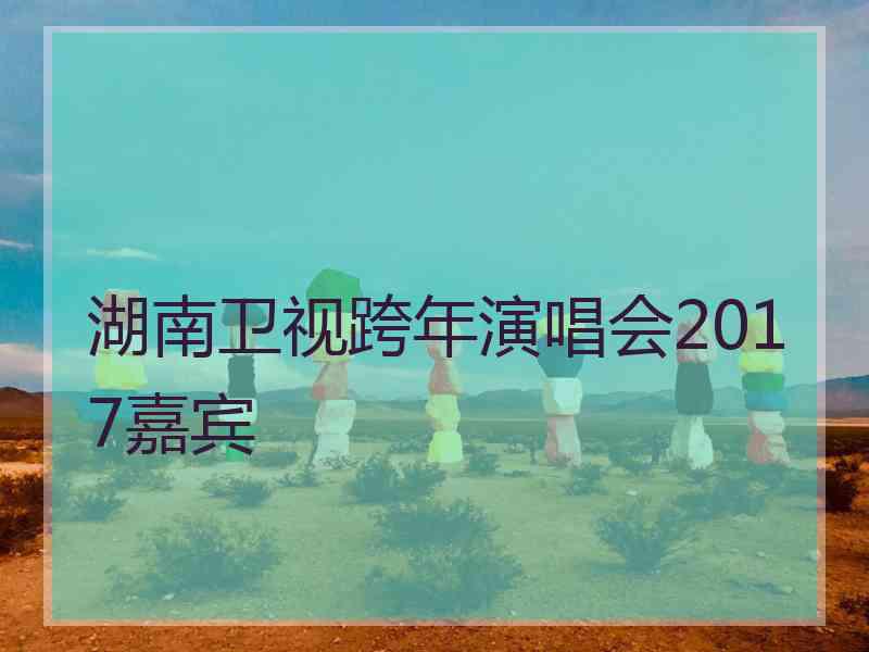 湖南卫视跨年演唱会2017嘉宾