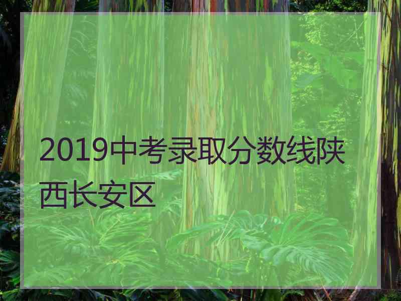 2019中考录取分数线陕西长安区