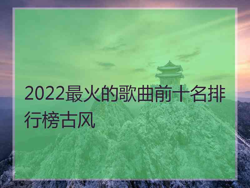 2022最火的歌曲前十名排行榜古风