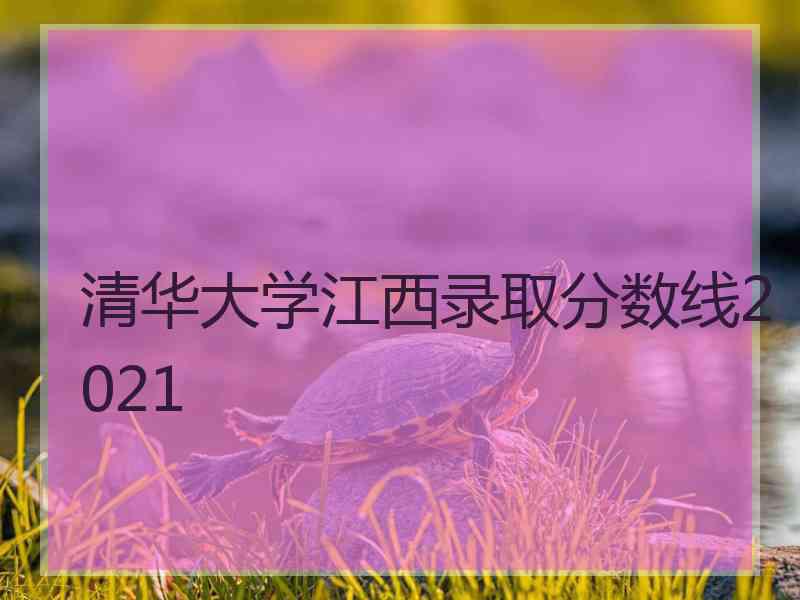 清华大学江西录取分数线2021