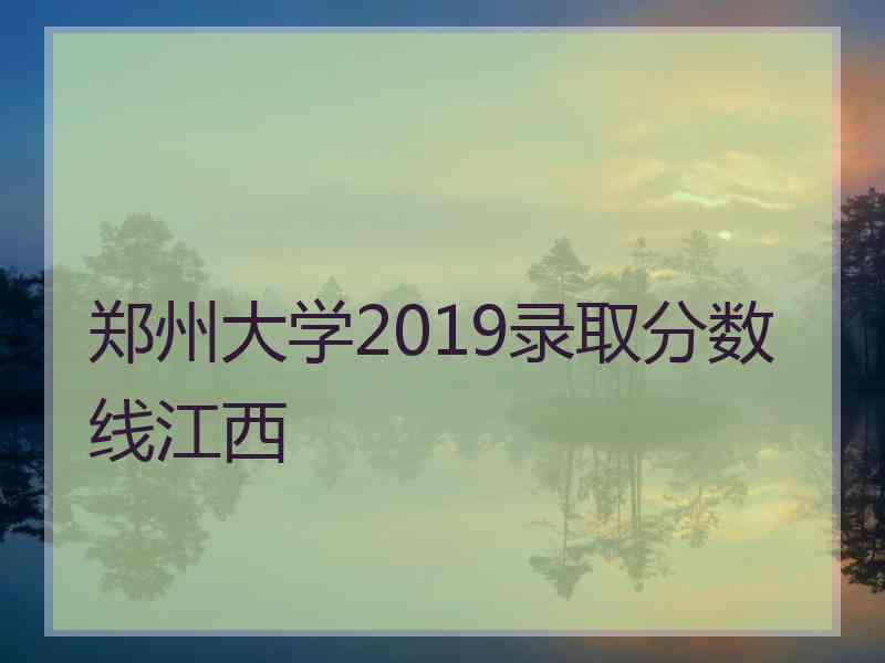 郑州大学2019录取分数线江西