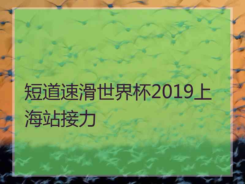 短道速滑世界杯2019上海站接力