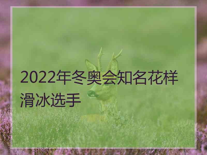 2022年冬奥会知名花样滑冰选手