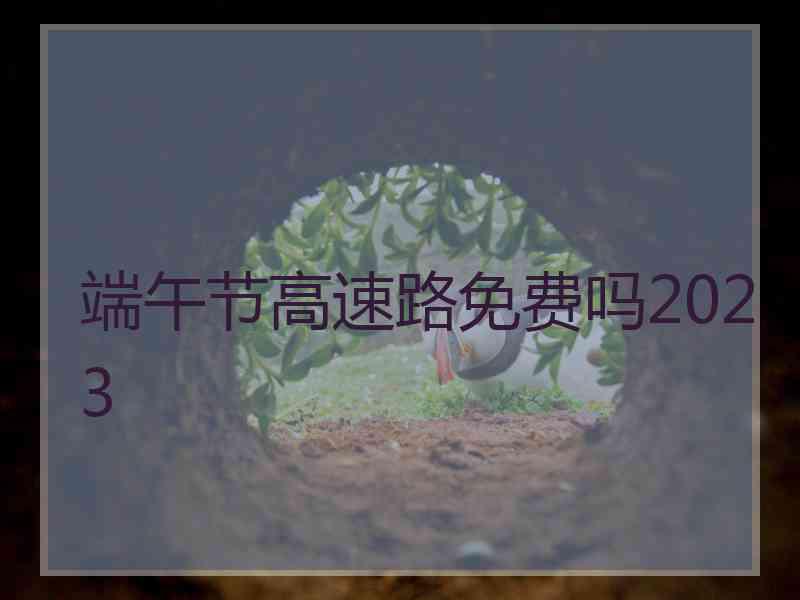 端午节高速路免费吗2023