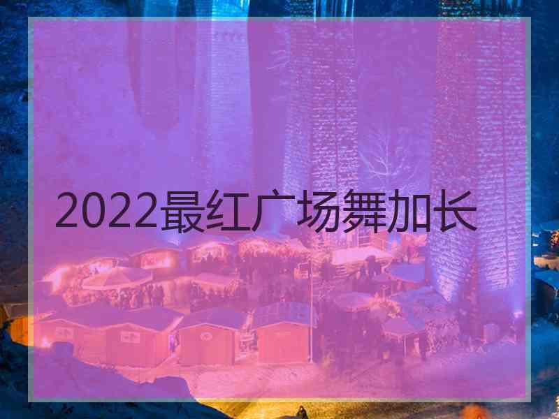 2022最红广场舞加长