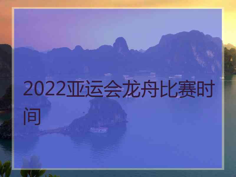 2022亚运会龙舟比赛时间