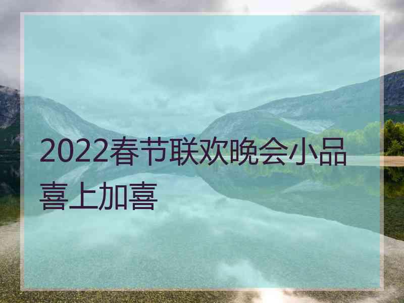 2022春节联欢晚会小品喜上加喜